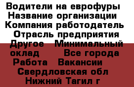 Водители на еврофуры › Название организации ­ Компания-работодатель › Отрасль предприятия ­ Другое › Минимальный оклад ­ 1 - Все города Работа » Вакансии   . Свердловская обл.,Нижний Тагил г.